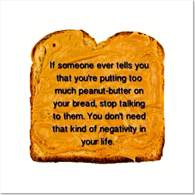 If Someone Ever Tells You That You’re Putting Too Much Peanut Butter On Your Bread Stop Talking To Them You Don’t Need That Kind Of Negativity In Your Life Wall Art by akastardust